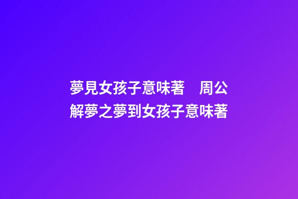 夢見女孩子意味著　周公解夢之夢到女孩子意味著